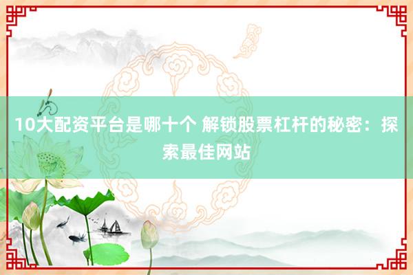 10大配资平台是哪十个 解锁股票杠杆的秘密：探索最佳网站