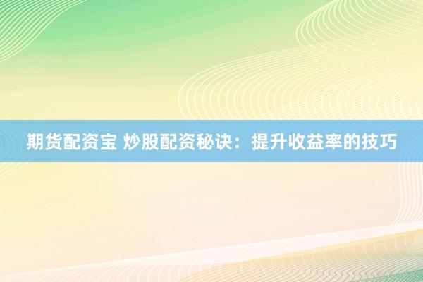 期货配资宝 炒股配资秘诀：提升收益率的技巧