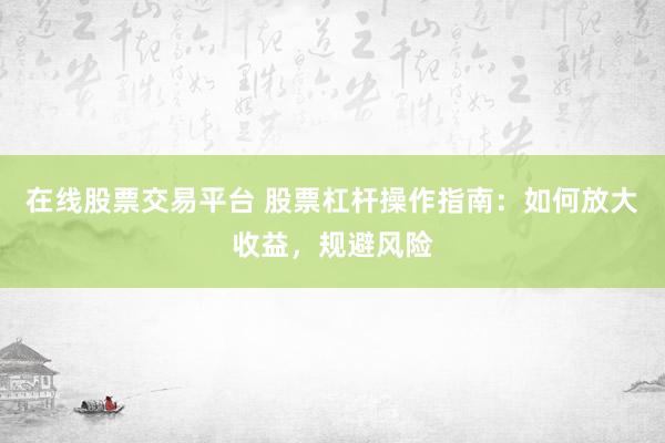 在线股票交易平台 股票杠杆操作指南：如何放大收益，规避风险