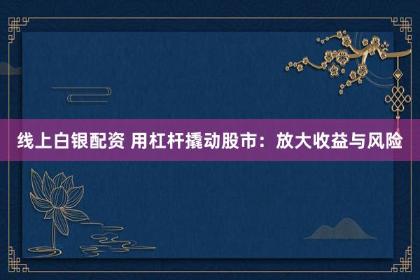 线上白银配资 用杠杆撬动股市：放大收益与风险