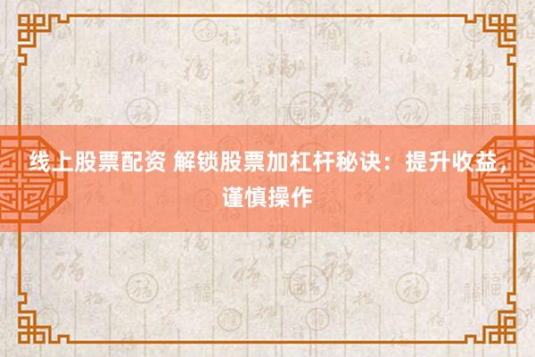 线上股票配资 解锁股票加杠杆秘诀：提升收益，谨慎操作