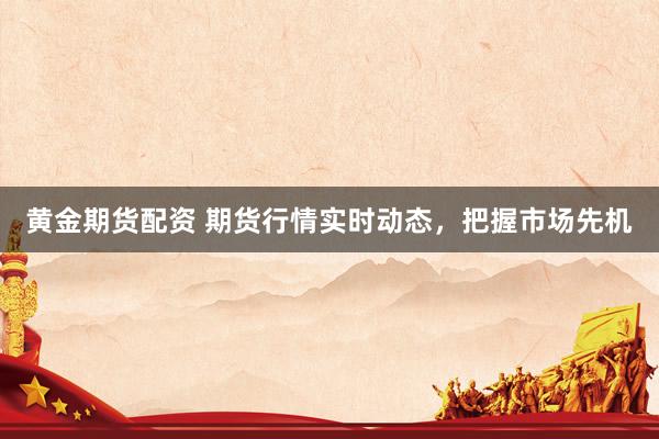 黄金期货配资 期货行情实时动态，把握市场先机