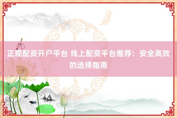 正规配资开户平台 线上配资平台推荐：安全高效的选择指南