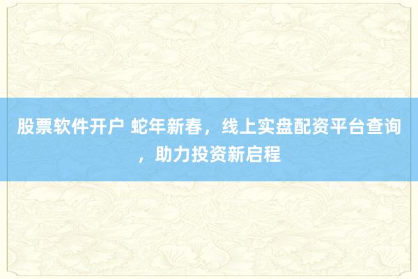 股票软件开户 蛇年新春，线上实盘配资平台查询，助力投资新启程