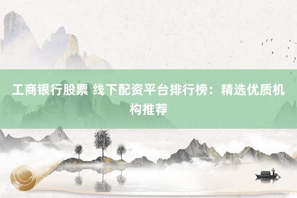 工商银行股票 线下配资平台排行榜：精选优质机构推荐