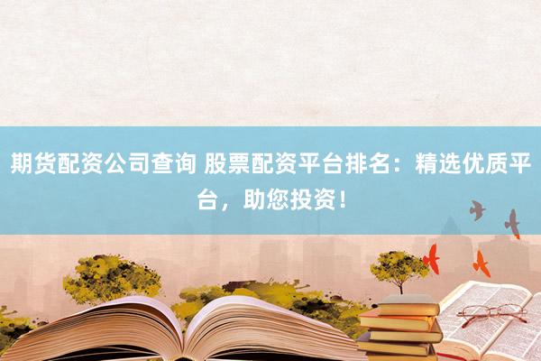 期货配资公司查询 股票配资平台排名：精选优质平台，助您投资！