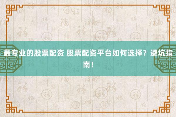 最专业的股票配资 股票配资平台如何选择？避坑指南！