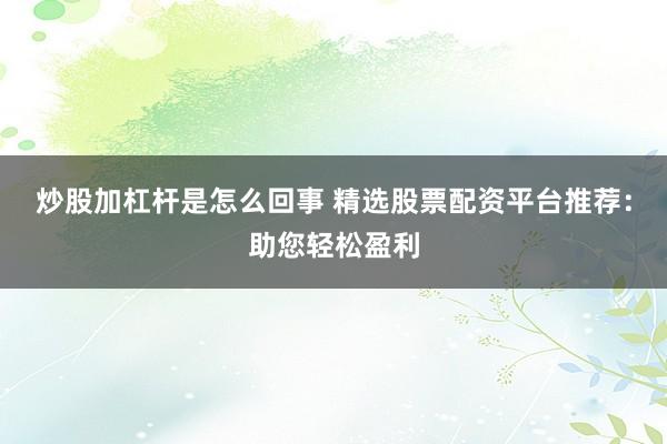 炒股加杠杆是怎么回事 精选股票配资平台推荐：助您轻松盈利