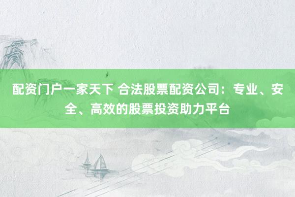 配资门户一家天下 合法股票配资公司：专业、安全、高效的股票投资助力平台