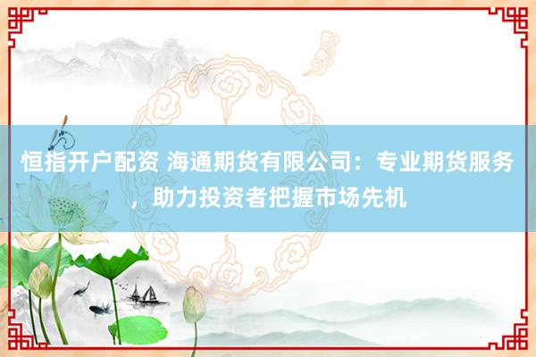 恒指开户配资 海通期货有限公司：专业期货服务，助力投资者把握市场先机