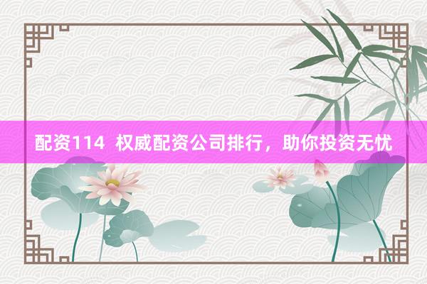 配资114  权威配资公司排行，助你投资无忧