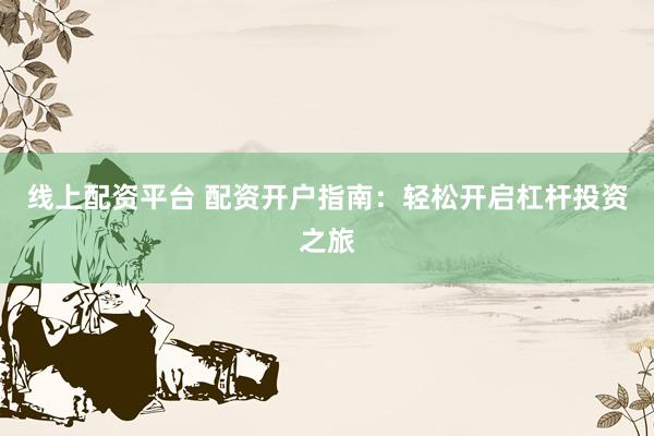 线上配资平台 配资开户指南：轻松开启杠杆投资之旅