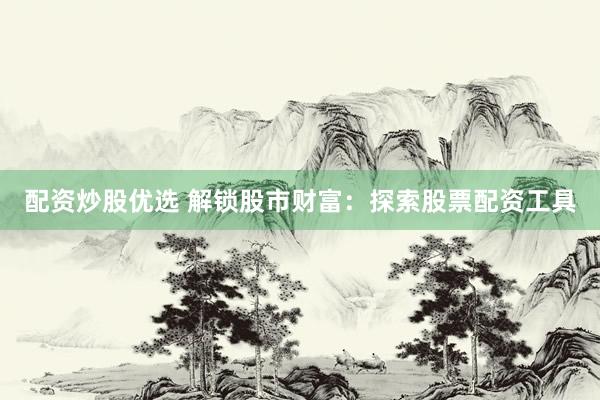 配资炒股优选 解锁股市财富：探索股票配资工具