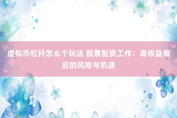 虚拟币杠杆怎么个玩法 股票配资工作：高收益背后的风险与机遇