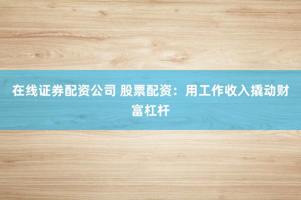 在线证券配资公司 股票配资：用工作收入撬动财富杠杆
