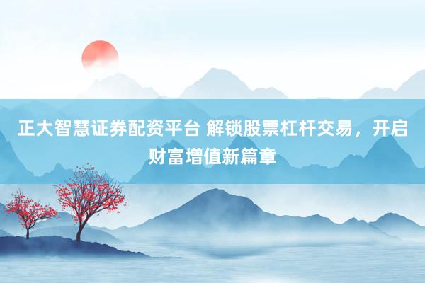 正大智慧证券配资平台 解锁股票杠杆交易，开启财富增值新篇章
