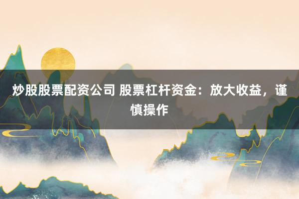 炒股股票配资公司 股票杠杆资金：放大收益，谨慎操作
