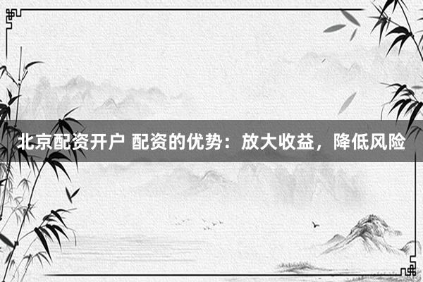 北京配资开户 配资的优势：放大收益，降低风险
