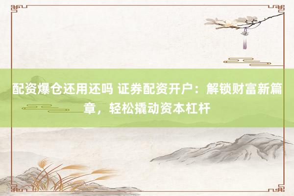 配资爆仓还用还吗 证券配资开户：解锁财富新篇章，轻松撬动资本杠杆
