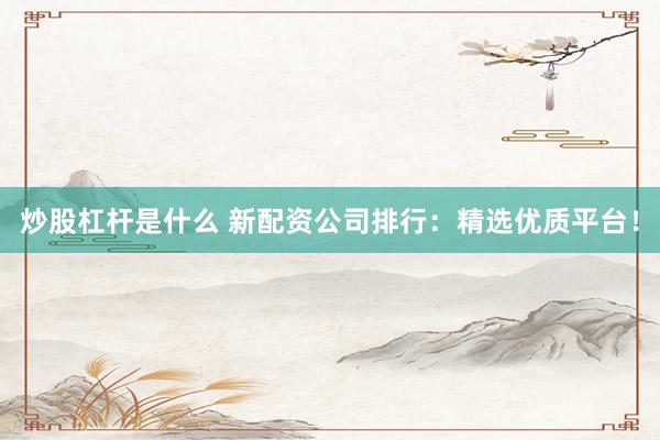 炒股杠杆是什么 新配资公司排行：精选优质平台！