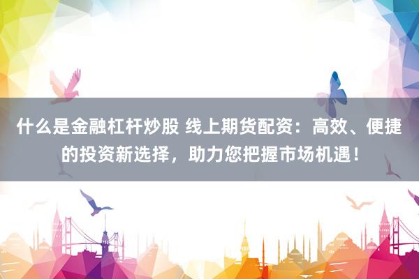 什么是金融杠杆炒股 线上期货配资：高效、便捷的投资新选择，助力您把握市场机遇！