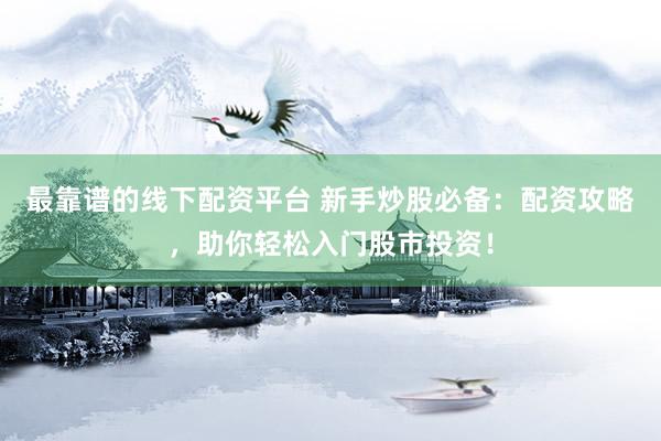 最靠谱的线下配资平台 新手炒股必备：配资攻略，助你轻松入门股市投资！