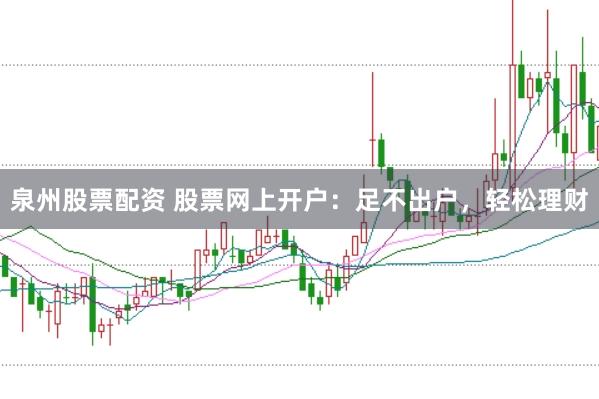 泉州股票配资 股票网上开户：足不出户，轻松理财