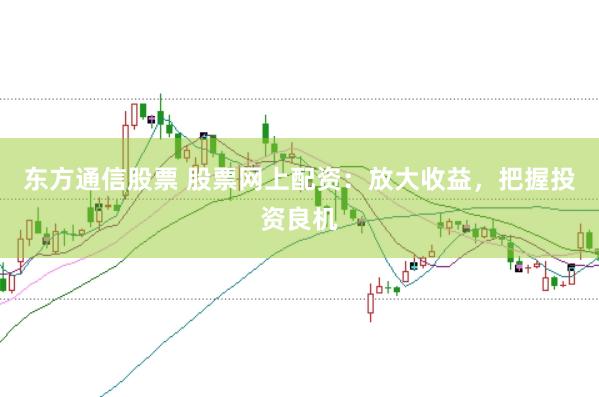 东方通信股票 股票网上配资：放大收益，把握投资良机