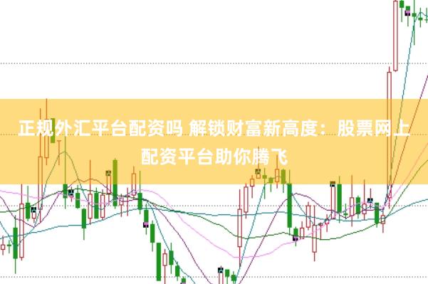 正规外汇平台配资吗 解锁财富新高度：股票网上配资平台助你腾飞