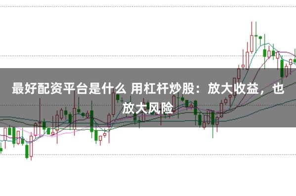 最好配资平台是什么 用杠杆炒股：放大收益，也放大风险