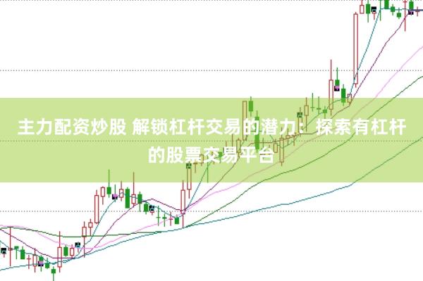 主力配资炒股 解锁杠杆交易的潜力：探索有杠杆的股票交易平台