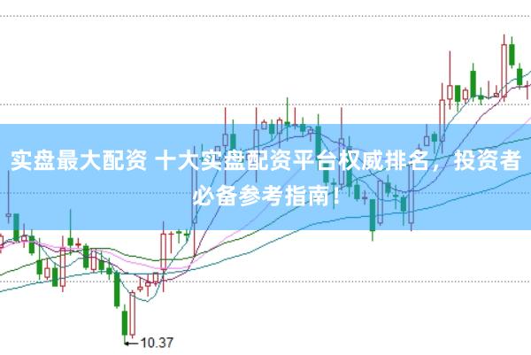 实盘最大配资 十大实盘配资平台权威排名，投资者必备参考指南！