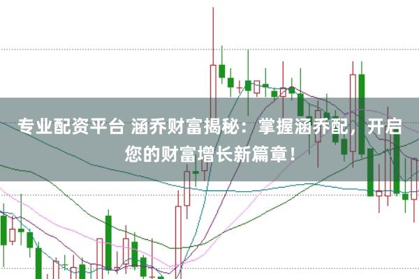 专业配资平台 涵乔财富揭秘：掌握涵乔配，开启您的财富增长新篇章！