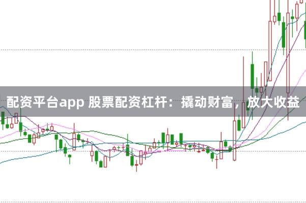 配资平台app 股票配资杠杆：撬动财富，放大收益