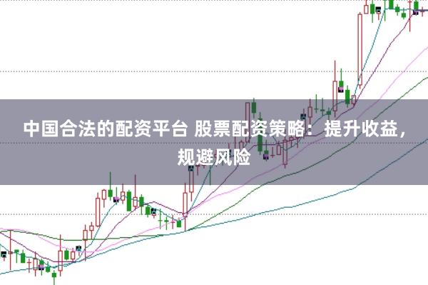 中国合法的配资平台 股票配资策略：提升收益，规避风险