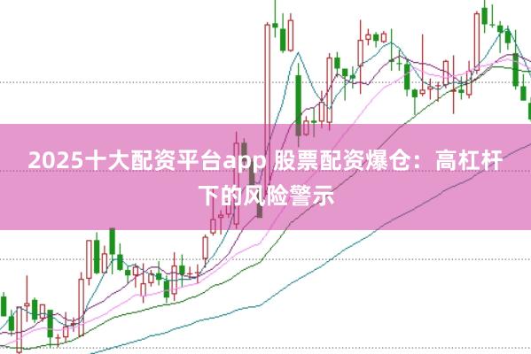 2025十大配资平台app 股票配资爆仓：高杠杆下的风险警示