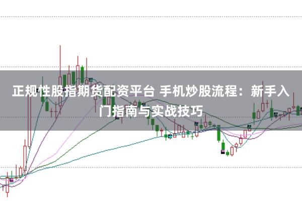 正规性股指期货配资平台 手机炒股流程：新手入门指南与实战技巧