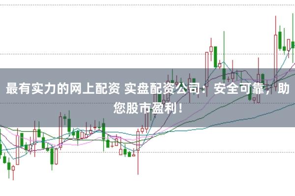 最有实力的网上配资 实盘配资公司：安全可靠，助您股市盈利！