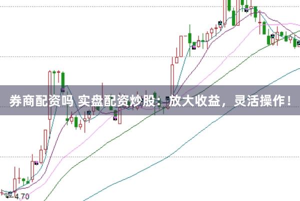 券商配资吗 实盘配资炒股：放大收益，灵活操作！