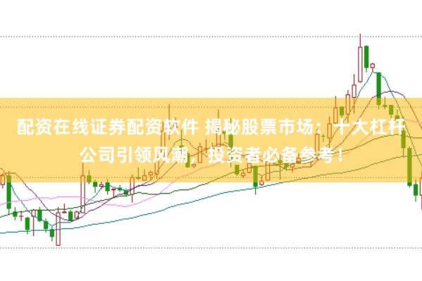 配资在线证券配资软件 揭秘股票市场：十大杠杆公司引领风潮，投资者必备参考！