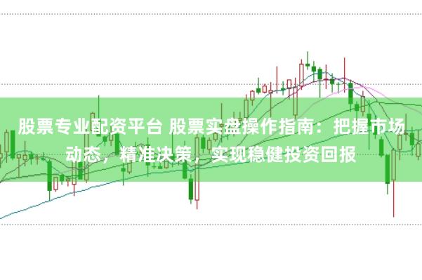 股票专业配资平台 股票实盘操作指南：把握市场动态，精准决策，实现稳健投资回报