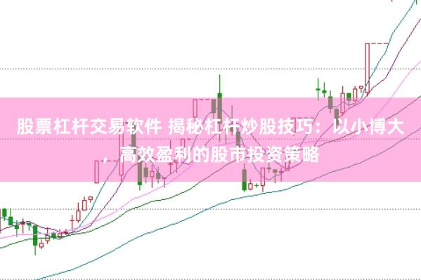 股票杠杆交易软件 揭秘杠杆炒股技巧：以小博大，高效盈利的股市投资策略