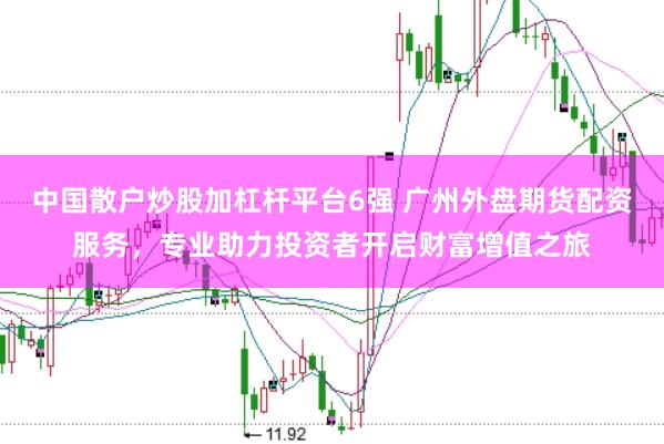 中国散户炒股加杠杆平台6强 广州外盘期货配资服务，专业助力投资者开启财富增值之旅