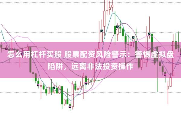 怎么用杠杆买股 股票配资风险警示：警惕虚拟盘陷阱，远离非法投资操作