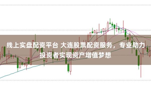 线上实盘配资平台 大连股票配资服务，专业助力投资者实现资产增值梦想
