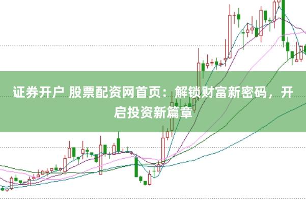 证券开户 股票配资网首页：解锁财富新密码，开启投资新篇章