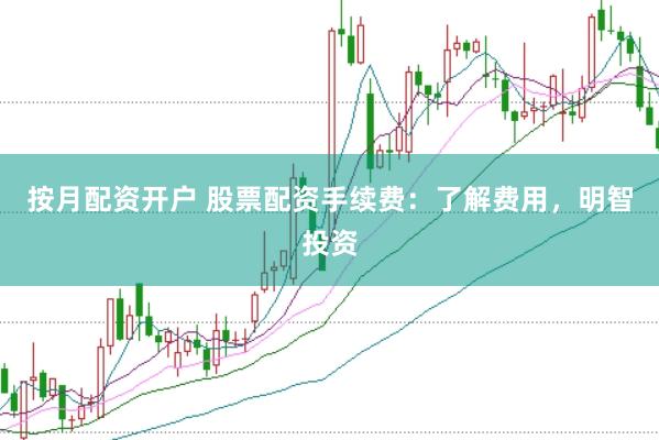 按月配资开户 股票配资手续费：了解费用，明智投资