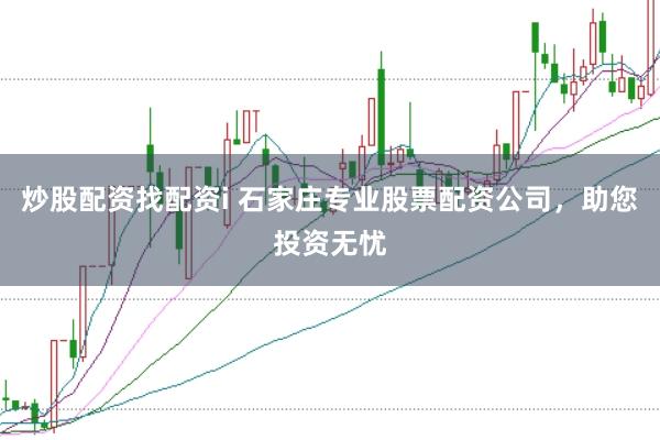 炒股配资找配资i 石家庄专业股票配资公司，助您投资无忧
