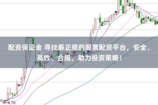 配资保证金 寻找最正规的股票配资平台，安全、高效、合规，助力投资策略！