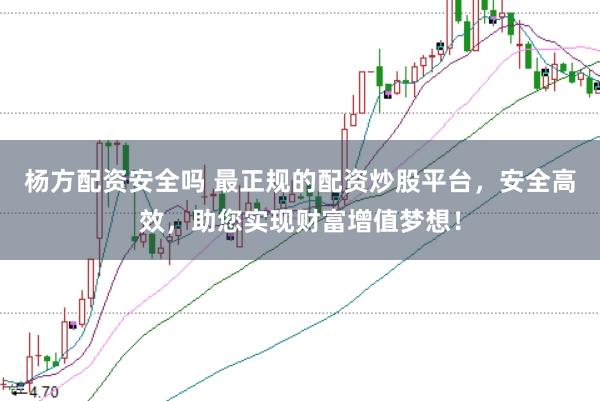 杨方配资安全吗 最正规的配资炒股平台，安全高效，助您实现财富增值梦想！
